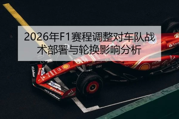 2026年F1赛程调整对车队战术部署与轮换影响分析