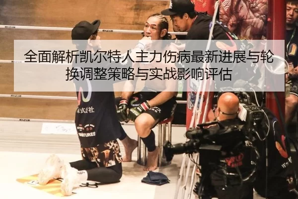全面解析凯尔特人主力伤病最新进展与轮换调整策略与实战影响评估