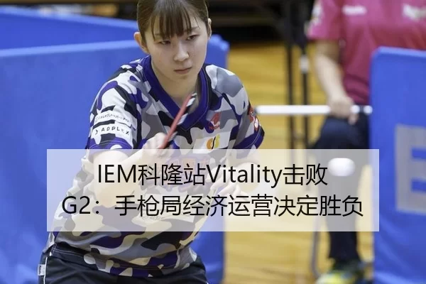 IEM科隆站Vitality击败G2：手枪局经济运营决定胜负