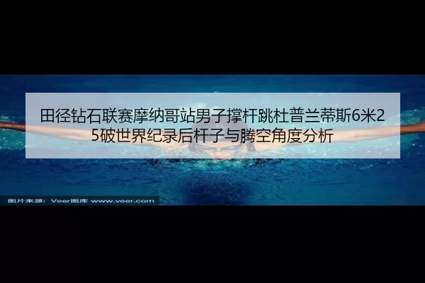 田径钻石联赛摩纳哥站男子撑杆跳杜普兰蒂斯6米25破世界纪录后杆子与腾空角度分析